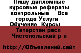 Пишу дипломные курсовые рефераты контрольные  - Все города Услуги » Обучение. Курсы   . Татарстан респ.,Чистопольский р-н